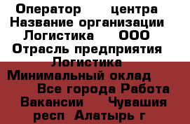 Оператор Call-центра › Название организации ­ Логистика365, ООО › Отрасль предприятия ­ Логистика › Минимальный оклад ­ 25 000 - Все города Работа » Вакансии   . Чувашия респ.,Алатырь г.